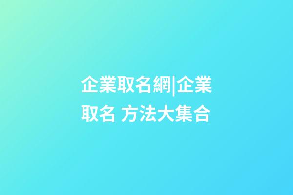 企業取名網|企業取名 方法大集合-第1張-公司起名-玄機派